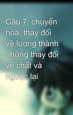 Câu 7: chuyển hóa, thay đổi về lượng thành những thay đổi về chất và ngược lại