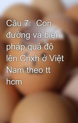 Câu 7:  Con đường và biện pháp quá độ lên Cnxh ở Việt Nam theo tt hcm