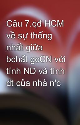 Câu 7.qđ HCM về sự thống nhất giữa bchất gcCN với tính ND và tính dt của nhà n'c
