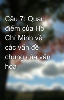 Câu 7: Quan điểm của Hồ Chí Minh về các vấn đề chung của văn hóa
