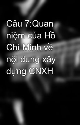 Câu 7:Quan niệm của Hồ Chí Minh về nội dung xây dựng CNXH