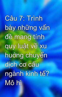 Câu 7: Trình bày những vấn đề mang tính quy luật về xu huớng chuyển dịch cơ cấu ngành kinh tế? Mô hì