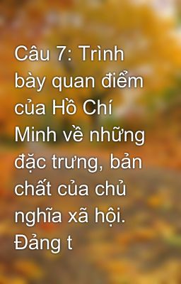 Câu 7: Trình bày quan điểm của Hồ Chí Minh về những đặc trưng, bản chất của chủ nghĩa xã hội. Đảng t