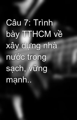 Câu 7: Trình bày TTHCM về xây dựng nhà nước trong sạch, vững mạnh..