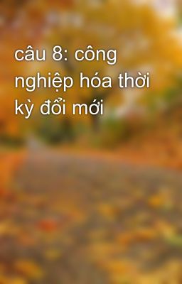 câu 8: công nghiệp hóa thời kỳ đổi mới