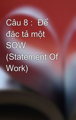 Câu 8 :  Để đặc tả một SOW (Statement Of Work)