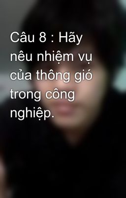 Câu 8 : Hãy nêu nhiệm vụ của thông gió trong công nghiệp.