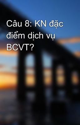 Câu 8: KN đặc điểm dịch vụ BCVT?