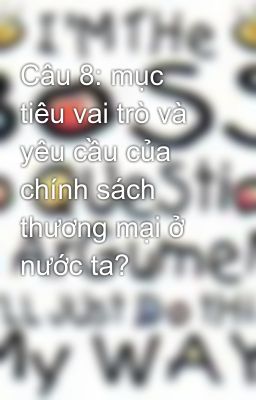 Câu 8: mục tiêu vai trò và yêu cầu của chính sách thương mại ở nước ta?