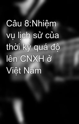 Câu 8:Nhiệm vụ lịch sử của thời kỳ quá độ lên CNXH ở Việt Nam