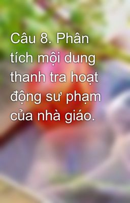 Câu 8. Phân tích mội dung thanh tra hoạt động sư phạm của nhà giáo.