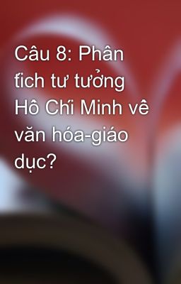Câu 8: Phân tích tư tưởng Hồ Chí Minh về văn hóa-giáo dục?