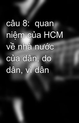 câu 8:  quan niệm của HCM về nhà nước của dân, do dân, vì dân