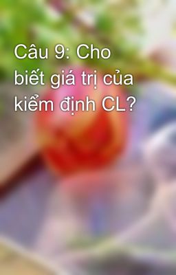 Câu 9: Cho biết giá trị của kiểm định CL?