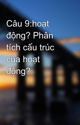 Câu 9:hoạt động? Phân tích cấu trúc của hoạt động?