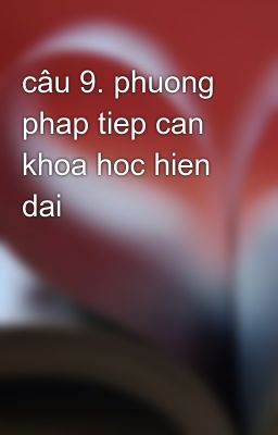 câu 9. phuong phap tiep can khoa hoc hien dai