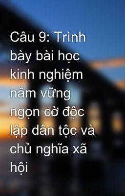 Câu 9: Trình bày bài học kinh nghiệm nắm vững ngọn cờ độc lập dân tộc và chủ nghĩa xã hội