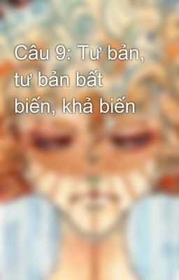 Câu 9: Tư bản, tư bản bất biến, khả biến