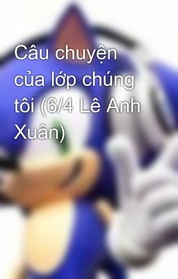 Câu chuyện của lớp chúng tôi (6/4 Lê Anh Xuân)