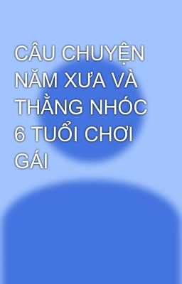 CÂU CHUYỆN NĂM XƯA VÀ THẰNG NHÓC 6 TUỔI CHƠI GÁI