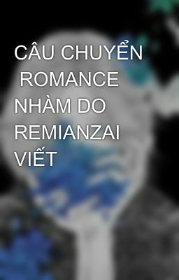 CÂU CHUYỂN  ROMANCE NHÀM DO REMIANZAI VIẾT