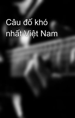 Câu đố khó nhất Việt Nam