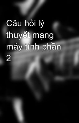 Câu hỏi lý thuyết mạng máy tính phần 2