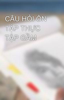 CÂU HỎI ÔN TẬP THỰC TẬP GẦM