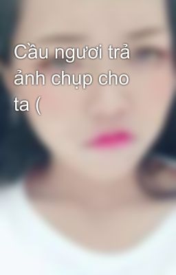 Cầu ngươi trả ảnh chụp cho ta (