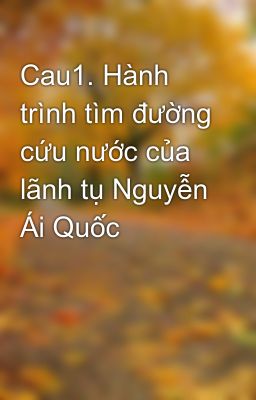 Cau1. Hành trình tìm đường cứu nước của lãnh tụ Nguyễn Ái Quốc