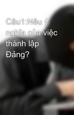 Câu1:Nêu ý nghĩa của việc thành lập Đảng?