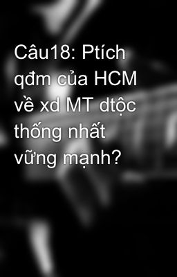 Câu18: Ptích qđm của HCM về xd MT dtộc thống nhất vững mạnh?