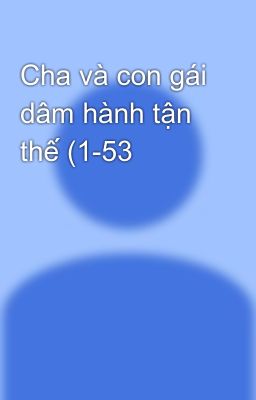 Cha và con gái dâm hành tận thế (1-53