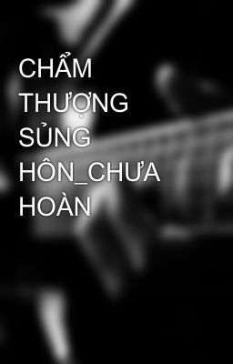 CHẨM THƯỢNG SỦNG HÔN_CHƯA HOÀN