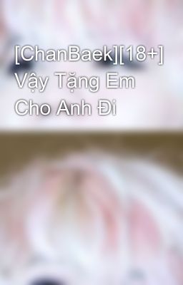 [ChanBaek][18+] Vậy Tặng Em Cho Anh Đi