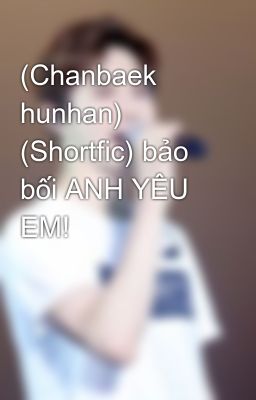 (Chanbaek hunhan) (Shortfic) bảo bối ANH YÊU EM!