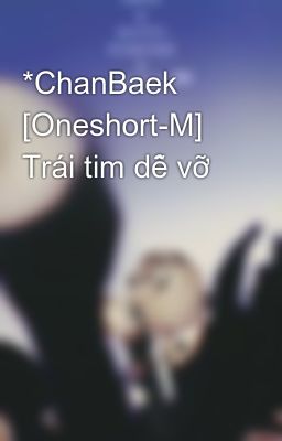 *ChanBaek [Oneshort-M] Trái tim dễ vỡ