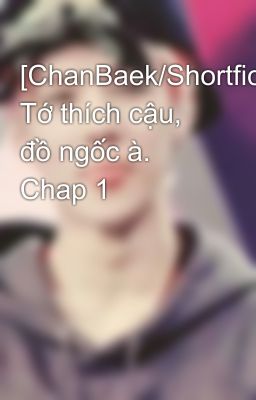 [ChanBaek/Shortfic/K] Tớ thích cậu, đồ ngốc à. Chap 1