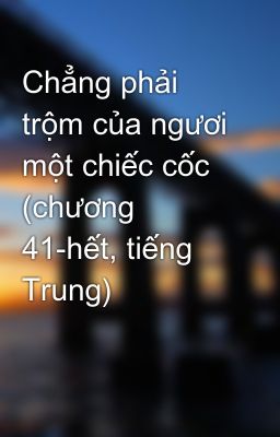 Chẳng phải trộm của ngươi một chiếc cốc (chương 41-hết, tiếng Trung)