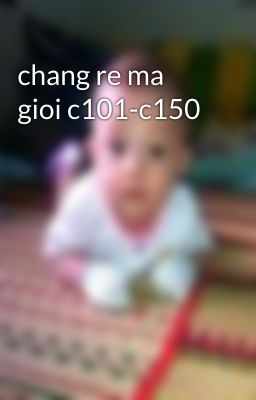 chang re ma gioi c101-c150