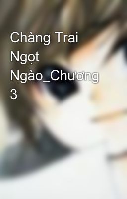 Chàng Trai Ngọt Ngào_Chương 3