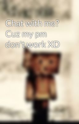 Chat with me? Cuz my pm don't work XD 