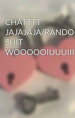 CHATTTT JAJAJAJA/RANDOM SHIT WOOOOOIUUUIIII