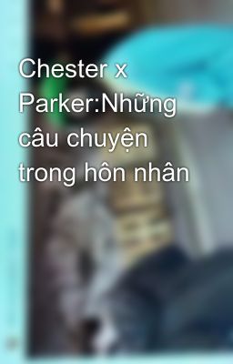 Chester x Parker:Những câu chuyện trong hôn nhân