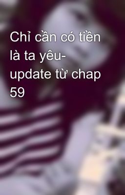 Chỉ cần có tiền là ta yêu- update từ chap 59