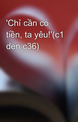 'Chỉ cần có tiền, ta yêu!'(c1 den c36)