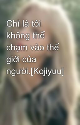 Chỉ là tôi không thể chạm vào thế giới của người.[Kojiyuu]