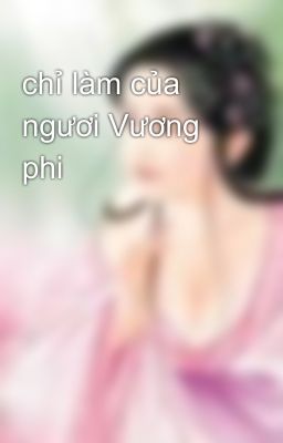 chỉ làm của ngươi Vương phi