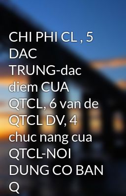 CHI PHI CL , 5 DAC TRUNG-dac diem CUA QTCL, 6 van de QTCL DV, 4 chuc nang cua QTCL-NOI DUNG CO BAN Q