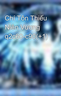 Chí Tôn Thiếu Niên Vương q2c60-c90(+1)